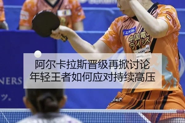阿尔卡拉斯晋级再掀讨论 年轻王者如何应对持续高压