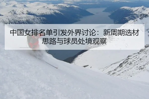 中国女排名单引发外界讨论：新周期选材思路与球员处境观察